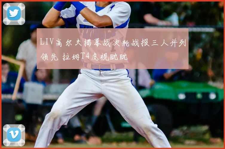 LIV高尔夫揭幕战次轮战报三人并列领先 拉姆T4虎视眈眈