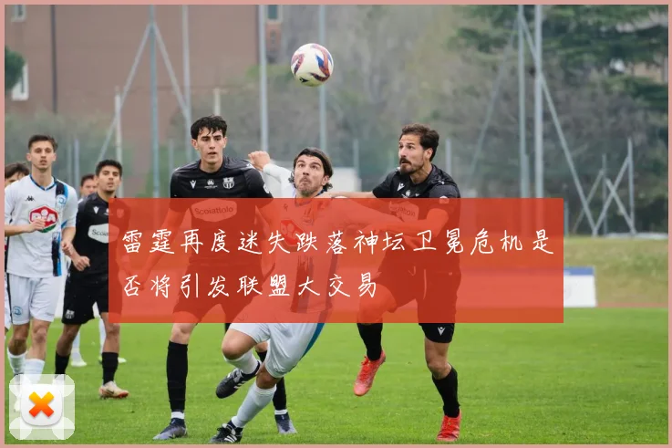 雷霆再度迷失跌落神坛卫冕危机是否将引发联盟大交易