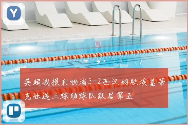 英超战报利物浦5-2西汉姆联埃基蒂克独造三球助球队跃居第五