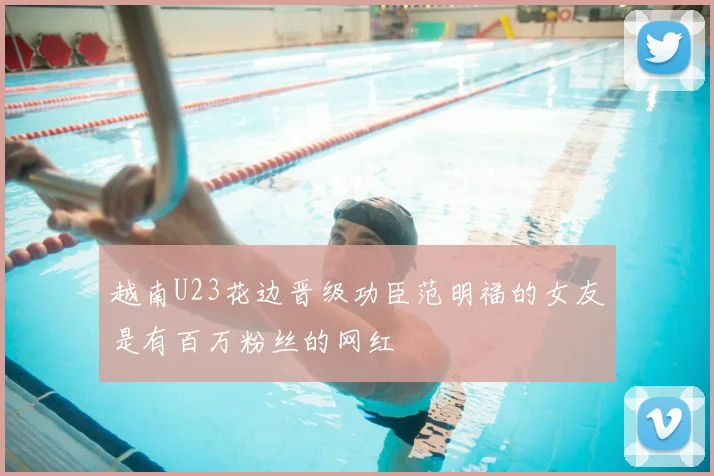 越南U23花边晋级功臣范明福的女友是有百万粉丝的网红