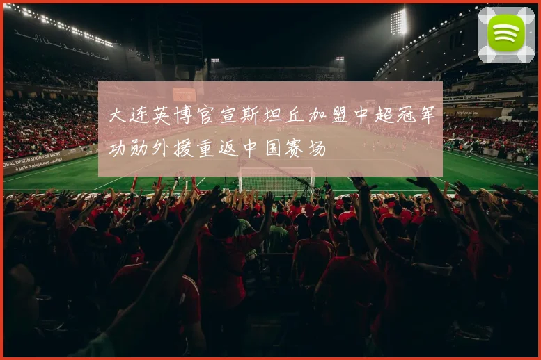 大连英博官宣斯坦丘加盟中超冠军功勋外援重返中国赛场