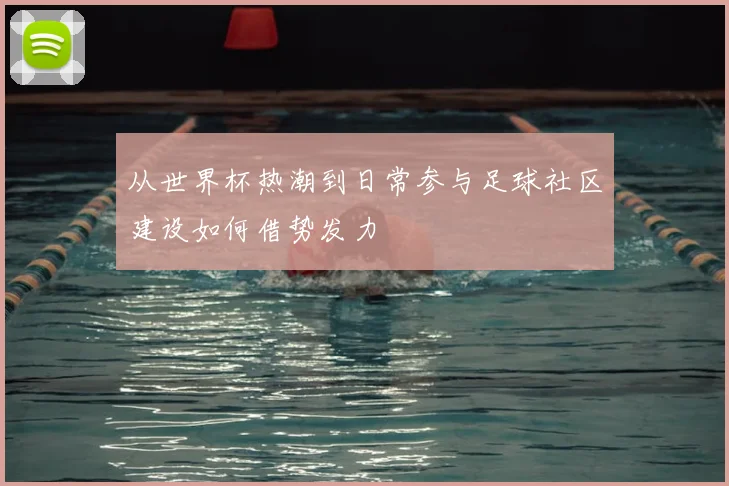 从世界杯热潮到日常参与足球社区建设如何借势发力