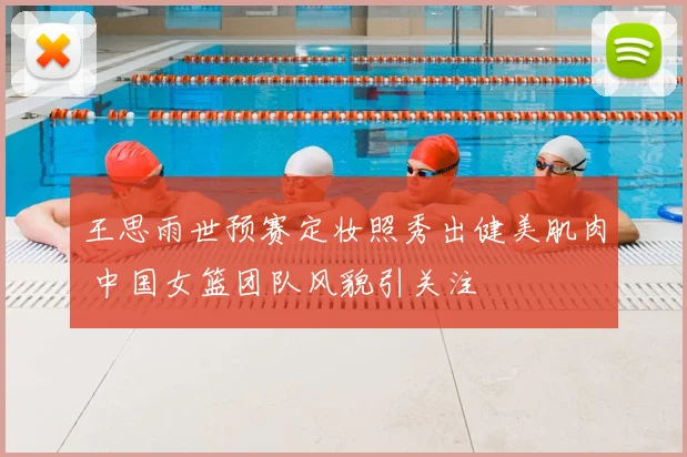 王思雨世预赛定妆照秀出健美肌肉 中国女篮团队风貌引关注