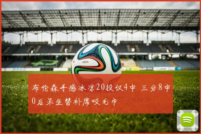 布伦森手感冰凉20投仅4中 三分8中0后呆坐替补席咬毛巾