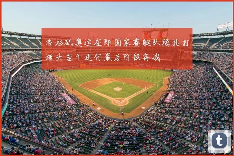 洛杉矶奥运在即国家赛艇队稳扎打埋头苦干进行最后阶段备战