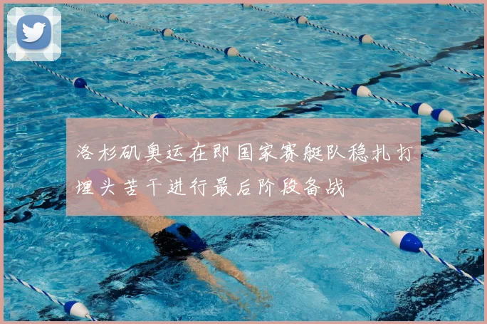 洛杉矶奥运在即国家赛艇队稳扎打埋头苦干进行最后阶段备战