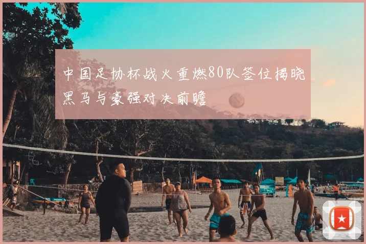 中国足协杯战火重燃80队签位揭晓黑马与豪强对决前瞻